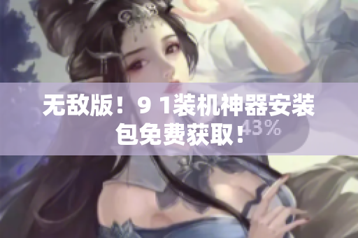 无敌版！9 1装机神器安装包免费获取！