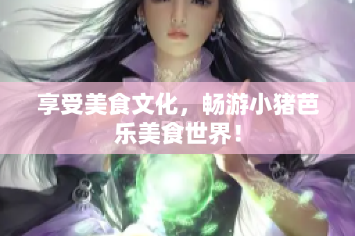 享受美食文化，畅游小猪芭乐美食世界！