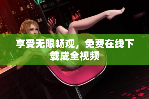 享受无限畅观，免费在线下载成全视频