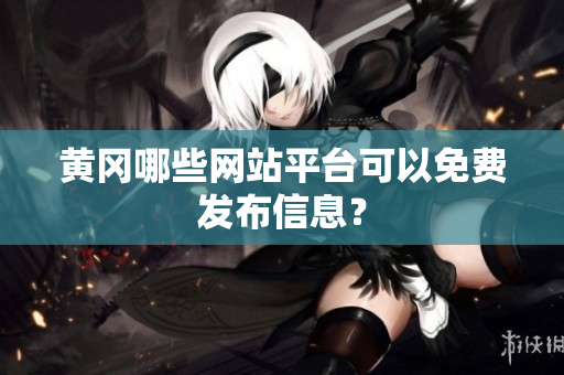 黄冈哪些网站平台可以免费发布信息？