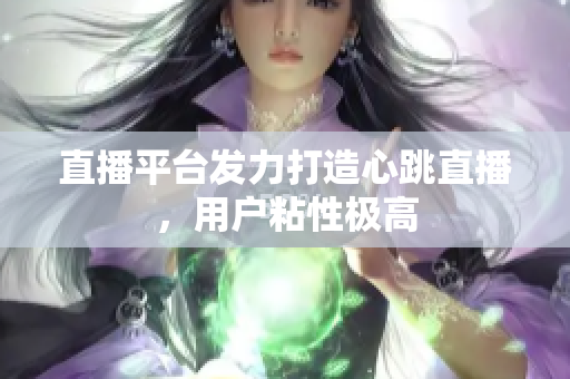 直播平台发力打造心跳直播，用户粘性极高