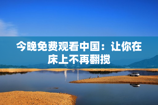 今晚免费观看中国：让你在床上不再翻搅