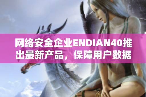 网络安全企业ENDIAN40推出最新产品，保障用户数据安全