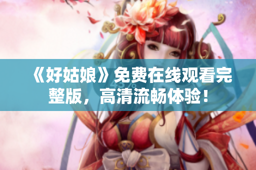 《好姑娘》免费在线观看完整版，高清流畅体验！