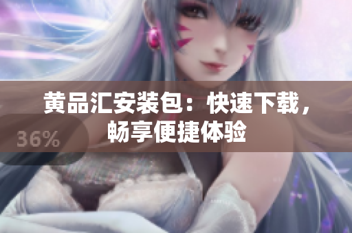 黄品汇安装包：快速下载，畅享便捷体验