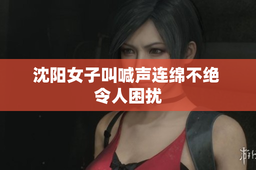 沈阳女子叫喊声连绵不绝 令人困扰