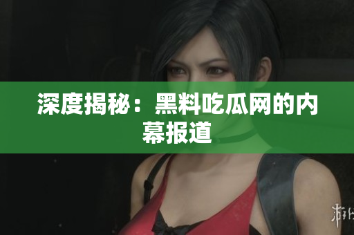 深度揭秘：黑料吃瓜网的内幕报道