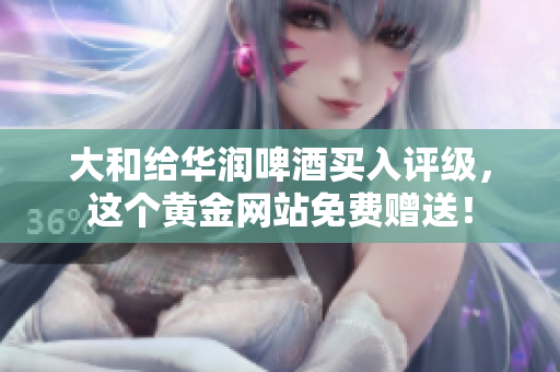 大和给华润啤酒买入评级，这个黄金网站免费赠送！