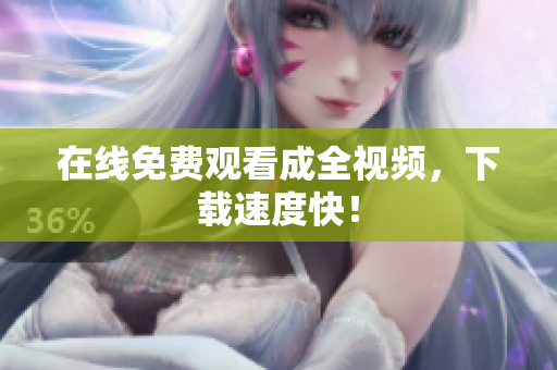 在线免费观看成全视频，下载速度快！