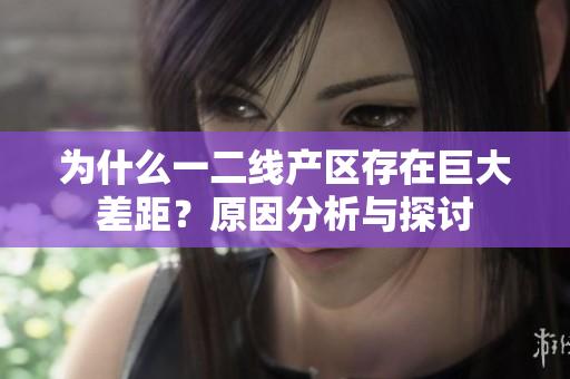 为什么一二线产区存在巨大差距？原因分析与探讨