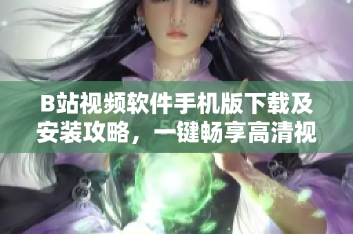 B站视频软件手机版下载及安装攻略，一键畅享高清视频