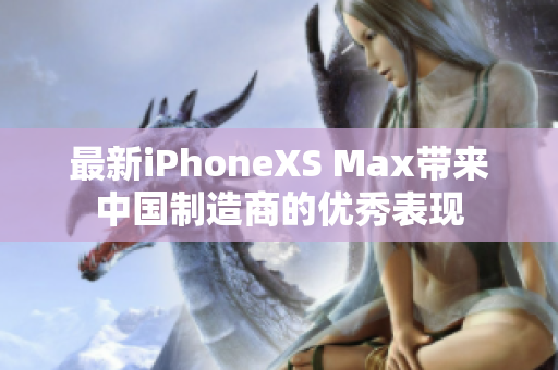 最新iPhoneXS Max带来中国制造商的优秀表现