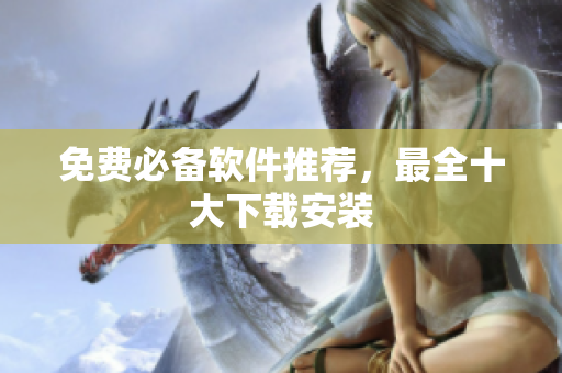 免费必备软件推荐，最全十大下载安装