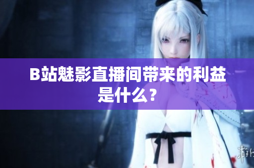 B站魅影直播间带来的利益是什么？