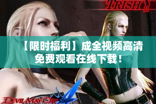【限时福利】成全视频高清免费观看在线下载！