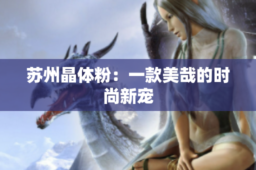 苏州晶体粉：一款美哉的时尚新宠