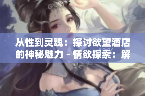 从性到灵魂：探讨欲望酒店的神秘魅力 - 情欲探索：解密欲望酒店的神秘吸引力