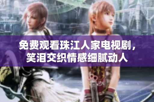 免费观看珠江人家电视剧，笑泪交织情感细腻动人