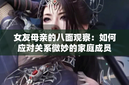 女友母亲的八面观察：如何应对关系微妙的家庭成员
