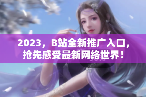 2023，B站全新推广入口，抢先感受最新网络世界！