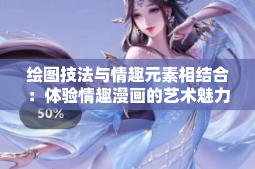 绘图技法与情趣元素相结合：体验情趣漫画的艺术魅力