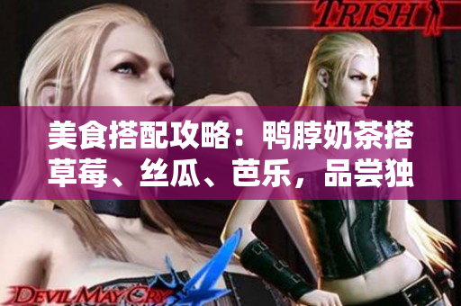 美食搭配攻略：鸭脖奶茶搭草莓、丝瓜、芭乐，品尝独特口感！