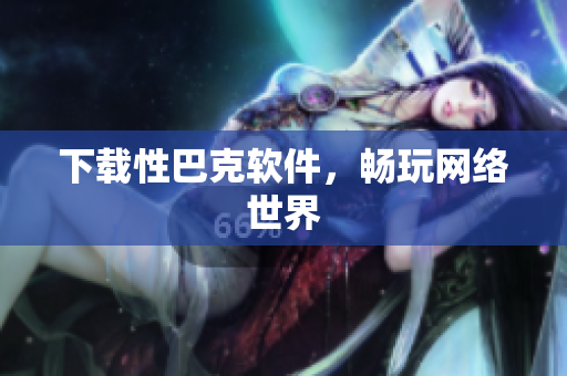 下载性巴克软件，畅玩网络世界
