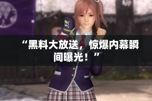 “黑料大放送，惊爆内幕瞬间曝光！”