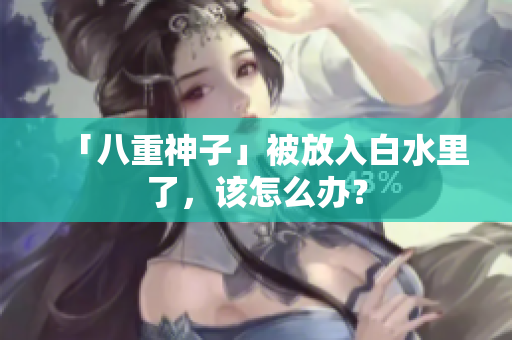 「八重神子」被放入白水里了，该怎么办？