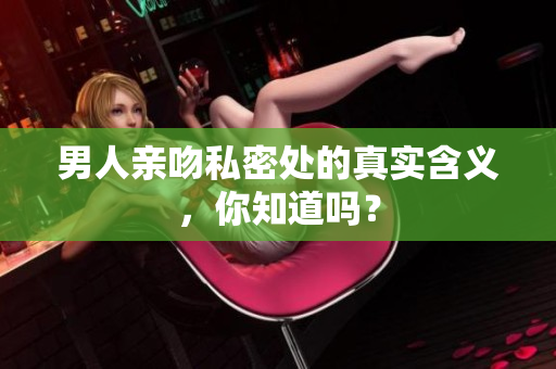 男人亲吻私密处的真实含义，你知道吗？