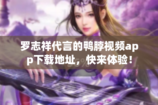 罗志祥代言的鸭脖视频app下载地址，快来体验！