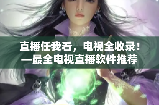 直播任我看，电视全收录！—最全电视直播软件推荐