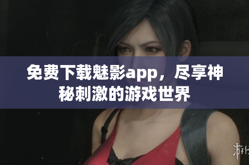 免费下载魅影app，尽享神秘刺激的游戏世界