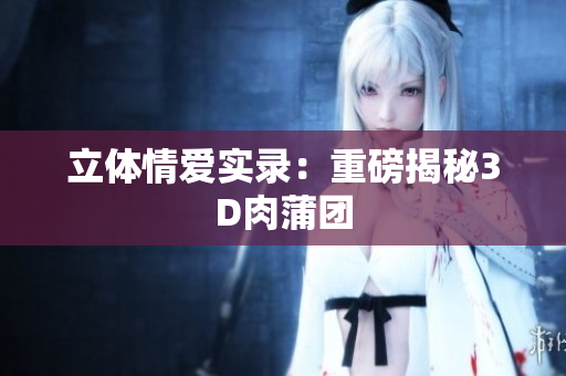 立体情爱实录：重磅揭秘3D肉蒲团