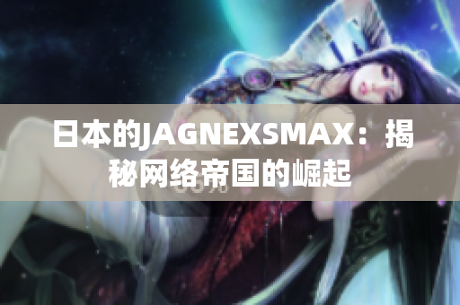 日本的JAGNEXSMAX：揭秘网络帝国的崛起