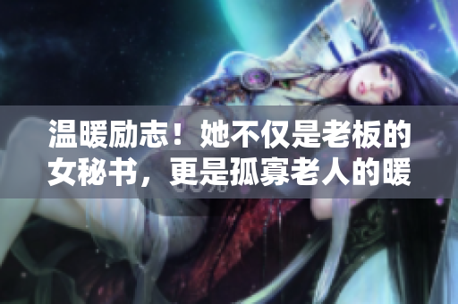 温暖励志！她不仅是老板的女秘书，更是孤寡老人的暖心守护者