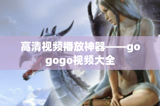 高清视频播放神器——gogogo视频大全