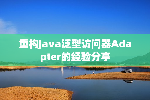 重构Java泛型访问器Adapter的经验分享