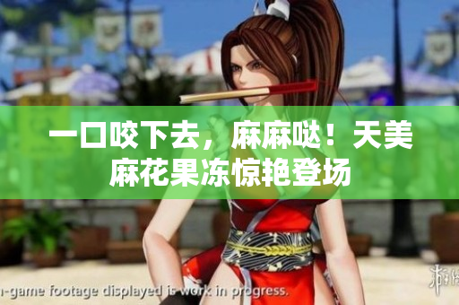 一口咬下去，麻麻哒！天美麻花果冻惊艳登场