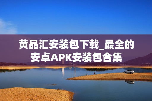 黄品汇安装包下载_最全的安卓APK安装包合集