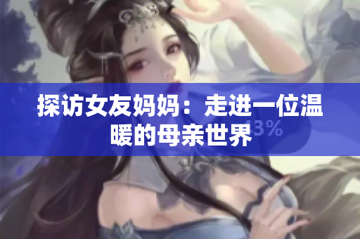 探访女友妈妈：走进一位温暖的母亲世界