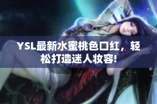 YSL最新水蜜桃色口红，轻松打造迷人妆容!