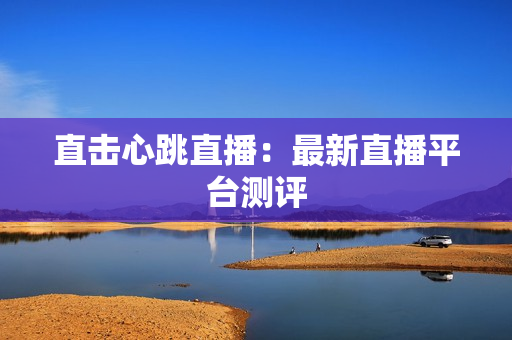 直击心跳直播：最新直播平台测评