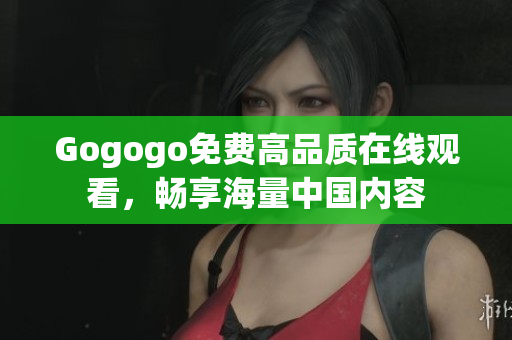 Gogogo免费高品质在线观看，畅享海量中国内容