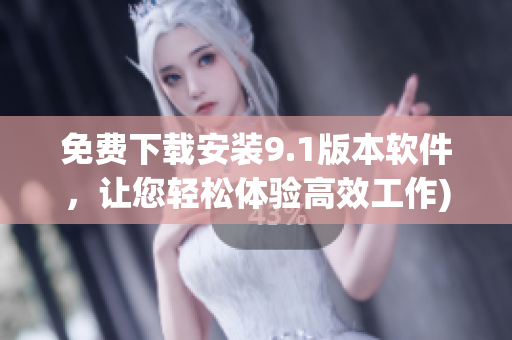 免费下载安装9.1版本软件，让您轻松体验高效工作)