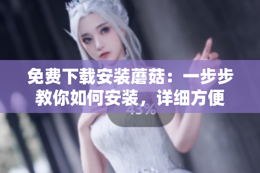 免费下载安装蘑菇：一步步教你如何安装，详细方便
