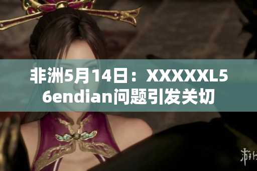 非洲5月14日：XXXXXL56endian问题引发关切