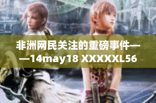 非洲网民关注的重磅事件——14may18 XXXXXL56endian