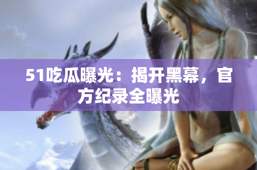 51吃瓜曝光：揭开黑幕，官方纪录全曝光