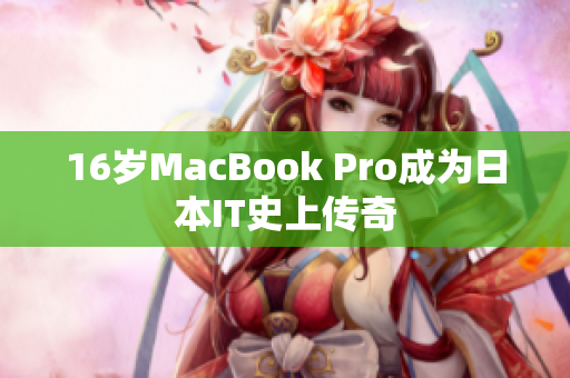16岁MacBook Pro成为日本IT史上传奇